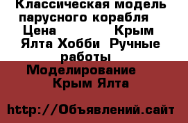 Классическая модель парусного корабля. › Цена ­ 70 000 - Крым, Ялта Хобби. Ручные работы » Моделирование   . Крым,Ялта